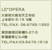 LE*OPERA
���{���s�V������
��{��5-5-15�@9�K
TEL/FAX: 06-6765-1550
�����s�`��V��5-27-5 
�V������r��4�K TEL/FAX:03-5473-1519