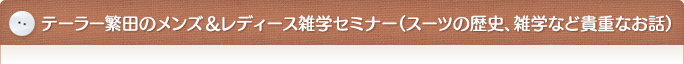 テーラー繁田のメンズ＆レディース雑学セミナー（スーツの歴史、雑学など貴重なお話）