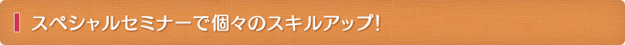 スペシャルセミナーで個々のスキルアップ！